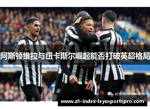 阿斯顿维拉与纽卡斯尔崛起能否打破英超格局