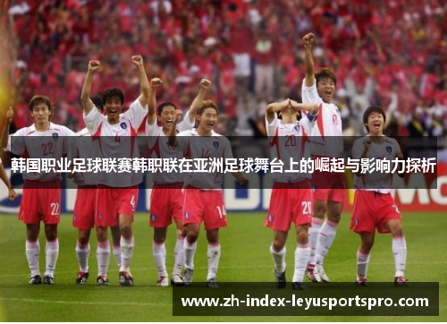韩国职业足球联赛韩职联在亚洲足球舞台上的崛起与影响力探析